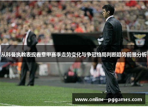 从科曼执教表现看意甲赛季走势变化与争冠格局判断趋势前景分析 从科曼执教表现看意甲赛季走势变化与争冠格局判断趋势前景分析
