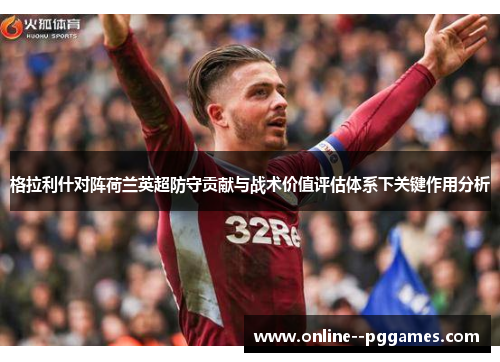 格拉利什对阵荷兰英超防守贡献与战术价值评估体系下关键作用分析 格拉利什对阵荷兰英超防守贡献与战术价值评估体系下关键作用分析