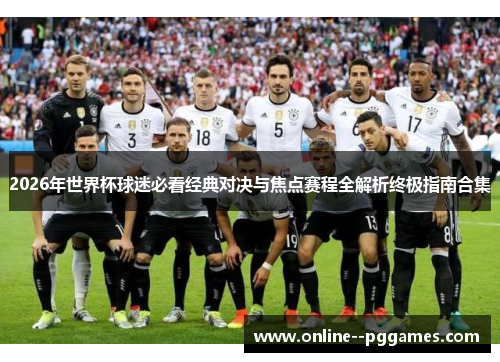 2026年世界杯球迷必看经典对决与焦点赛程全解析终极指南合集 2026年世界杯球迷必看经典对决与焦点赛程全解析终极指南合集