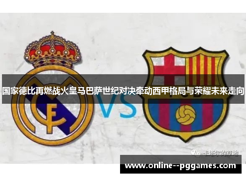 国家德比再燃战火皇马巴萨世纪对决牵动西甲格局与荣耀未来走向 国家德比再燃战火皇马巴萨世纪对决牵动西甲格局与荣耀未来走向
