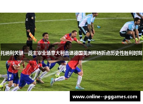 托纳利关键一战主宰全场意大利击退德国美洲杯转折点历史性胜利时刻 托纳利关键一战主宰全场意大利击退德国美洲杯转折点历史性胜利时刻