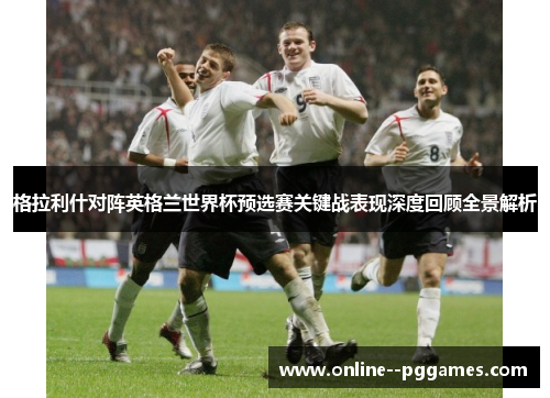 格拉利什对阵英格兰世界杯预选赛关键战表现深度回顾全景解析 格拉利什对阵英格兰世界杯预选赛关键战表现深度回顾全景解析