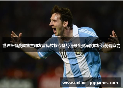 世界杯备战聚焦主帅发言释放核心备战信号全景深度解析趋势洞察力 世界杯备战聚焦主帅发言释放核心备战信号全景深度解析趋势洞察力