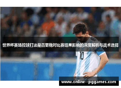 世界杯赛场控球打法是否更稳对比赛结果影响的深度解析与战术选择 世界杯赛场控球打法是否更稳对比赛结果影响的深度解析与战术选择