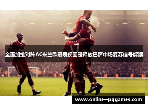 全面加维对阵AC米兰欧冠表现回暖释放巴萨中场复苏信号解读 全面加维对阵AC米兰欧冠表现回暖释放巴萨中场复苏信号解读