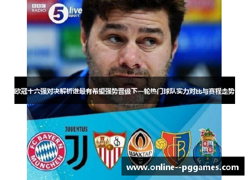 欧冠十六强对决解析谁最有希望强势晋级下一轮热门球队实力对比与赛程走势 欧冠十六强对决解析谁最有希望强势晋级下一轮热门球队实力对比与赛程走势
