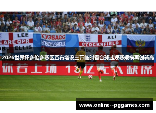 2026世界杯多伦多赛区宣布增设三万临时看台球迷观赛规模再创新高