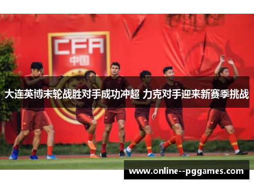 大连英博末轮战胜对手成功冲超 力克对手迎来新赛季挑战 大连英博末轮战胜对手成功冲超 力克对手迎来新赛季挑战