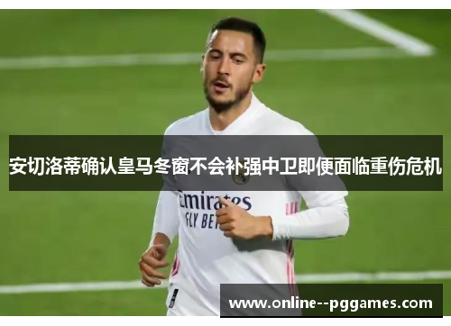 安切洛蒂确认皇马冬窗不会补强中卫即便面临重伤危机