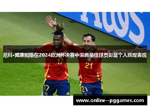尼科·威廉姆斯在2024欧洲杯决赛中荣膺最佳球员彰显个人辉煌表现 尼科·威廉姆斯在2024欧洲杯决赛中荣膺最佳球员彰显个人辉煌表现