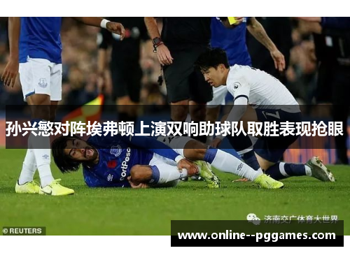 孙兴慜对阵埃弗顿上演双响助球队取胜表现抢眼 孙兴慜对阵埃弗顿上演双响助球队取胜表现抢眼