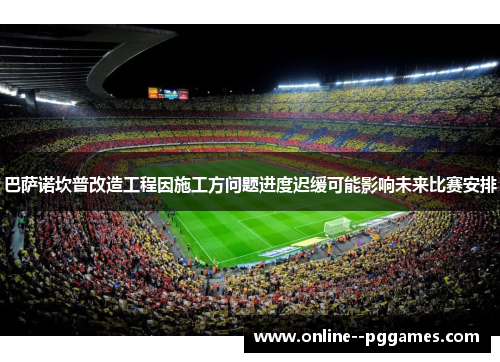 巴萨诺坎普改造工程因施工方问题进度迟缓可能影响未来比赛安排 巴萨诺坎普改造工程因施工方问题进度迟缓可能影响未来比赛安排