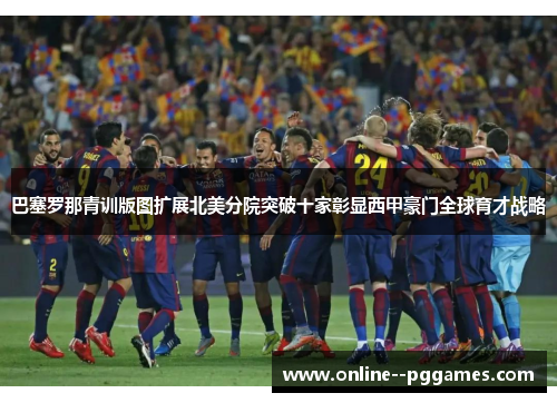 巴塞罗那青训版图扩展北美分院突破十家彰显西甲豪门全球育才战略