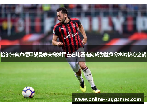 恰尔汗奥卢德甲战曼联关键发挥左右比赛走向成为胜负分水岭核心之战 恰尔汗奥卢德甲战曼联关键发挥左右比赛走向成为胜负分水岭核心之战