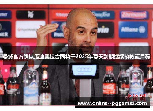 曼城官方确认瓜迪奥拉合同将于2025年夏天到期继续执教蓝月亮 曼城官方确认瓜迪奥拉合同将于2025年夏天到期继续执教蓝月亮