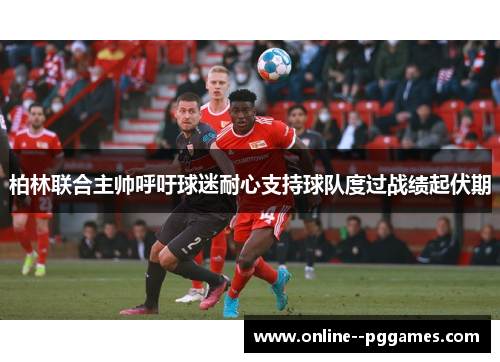 柏林联合主帅呼吁球迷耐心支持球队度过战绩起伏期 柏林联合主帅呼吁球迷耐心支持球队度过战绩起伏期