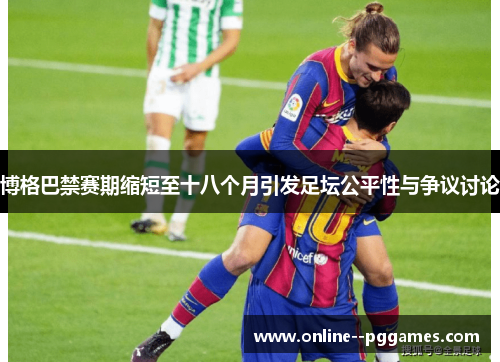 博格巴禁赛期缩短至十八个月引发足坛公平性与争议讨论