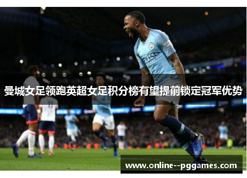 曼城女足领跑英超女足积分榜有望提前锁定冠军优势