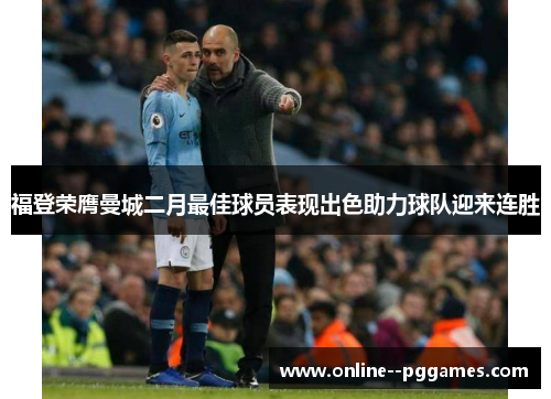 福登荣膺曼城二月最佳球员表现出色助力球队迎来连胜